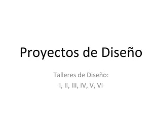 Proyectos de Diseño Talleres de Diseño: I, II, III, IV, V, VI 