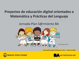 Proyectos de educación digital orientados a
Matemática y Prácticas del Lenguaje
20 de agosto 2014
Jornada Plan S@rmiento BA
 