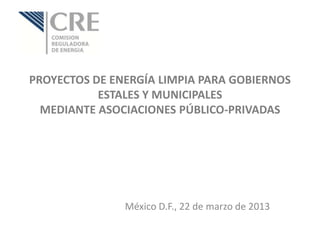 PROYECTOS DE ENERGÍA LIMPIA PARA GOBIERNOS
           ESTALES Y MUNICIPALES
  MEDIANTE ASOCIACIONES PÚBLICO-PRIVADAS




               México D.F., 22 de marzo de 2013
 