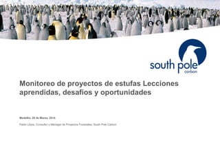 Monitoreo de proyectos de estufas Lecciones
aprendidas, desafíos y oportunidades
Medellin, 28 de Marzo, 2014
Pablo Llopis, Consultor y Mánager de Proyectos Forestales, South Pole Carbon
 