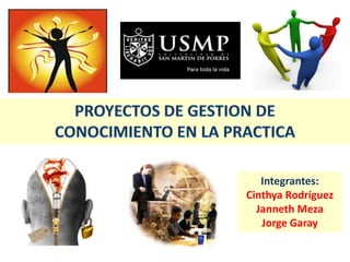 PROYECTOS DE GESTION DE  CONOCIMIENTO EN LA PRACTICA Integrantes: Cinthya Rodríguez Janneth Meza Jorge Garay 