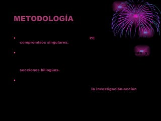 METODOLOGÍA El PIE debe integrarse con el  PE  y, en su caso, con los  compromisos singulares. En el caso de proyectos de plurilingüísmo, de fomento y dinamización de las bibliotecas escolares como centro de recursos para la interculturalidad y plurilingüísmpo deben integrarse también como compromiso para el desarrollo de las  secciones bilingües. La metodología facilitará la participación activa y cooperativa del alumnado, la autoevaluación y evaluación compartida y la reflexión sobre el proceso mediante  la investigación-acción . 
