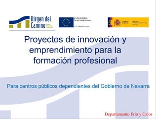 Proyectos de innovación y
emprendimiento para la
formación profesional
Para centros públicos dependientes del Gobierno de Navarra
Departamento Frío y Calor
 
