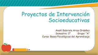 Proyectos de Intervención
Socioeducativas
Anahí Gabriela Arias Ordoñez
Semestre: 2° Grupo: “A”
Curso: Bases Psicológicas del Aprendizaje
 