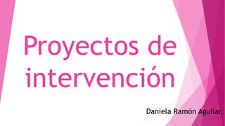 Proyectos de
intervención
Daniela Ramón Aguilar.
 