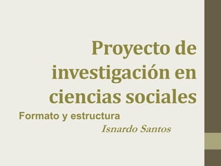 Proyecto de
investigación en
ciencias sociales
Formato y estructura
Isnardo Santos
 