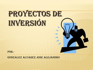 PROYECTOS DE
INVERSIÓN


POR.-
GONZALEZ ALVAREZ JOSE ALEJANDRO
 