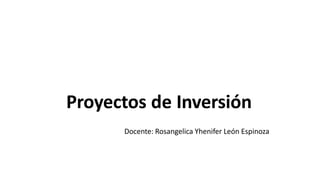 Proyectos de Inversión
Docente: Rosangelica Yhenifer León Espinoza
 
