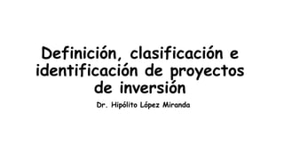 Definición, clasificación e
identificación de proyectos
de inversión
Dr. Hipólito López Miranda
 