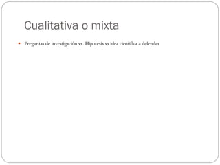 Cualitativa o mixta Preguntas de investigación vs. Hipotesis vs idea cientifica a defender 