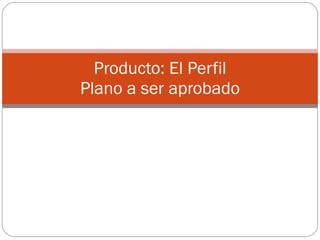 Producto: El Perfil Plano a ser aprobado 