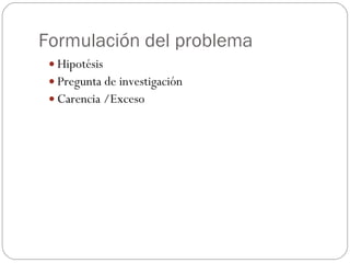 Formulación del problema Hipotésis Pregunta de investigación Carencia /Exceso 
