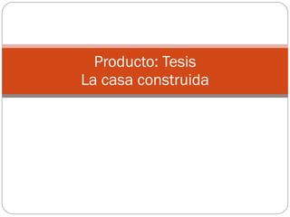 Producto: Tesis La casa construida 