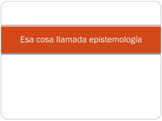 Esa cosa llamada epistemología 