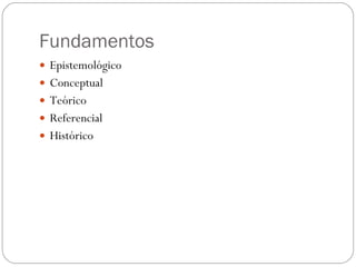 Fundamentos <ul><li>Epistemológico </li></ul><ul><li>Conceptual </li></ul><ul><li>Teórico </li></ul><ul><li>Referencial </...