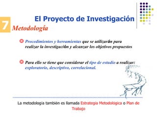 7 Metodolog í a El Proyecto de Investigación La metodolog í a tambi é n es llamada  Estrategia Metodol ó gica  o  Plan de Trabajo Procedimientos y herramientas  que se utilizar á n para realizar la investigaci ó n y alcanzar los objetivos propuestos Para ello se tiene que considerar el  tipo de estudio  a realizar:  exploratorio, descriptivo, correlacional. 