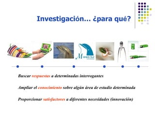 Buscar  respuestas  a determinadas interrogantes Ampliar el  conocimiento  sobre algún área de estudio determinada Proporcionar  satisfactores  a diferentes necesidades (innovación) Investigaci ó n … ¿para qu é ? 