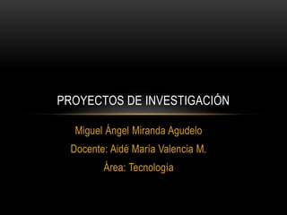 Miguel Ángel Miranda Agudelo
Docente: Aidé María Valencia M.
Área: Tecnología
PROYECTOS DE INVESTIGACIÓN
 