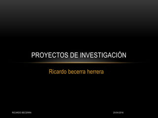 Ricardo becerra herrera
PROYECTOS DE INVESTIGACIÓN
25/04/2016RICARDO BECERRA
 