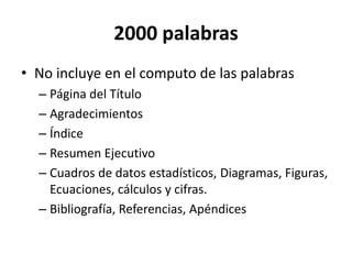 2000 palabras
• No incluye en el computo de las palabras
– Página del Título
– Agradecimientos
– Índice
– Resumen Ejecutivo
– Cuadros de datos estadísticos, Diagramas, Figuras,
Ecuaciones, cálculos y cifras.
– Bibliografía, Referencias, Apéndices
 