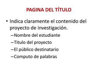PAGINA DEL TÍTULO
• Indica claramente el contenido del
proyecto de investigación.
–Nombre del estudiante
–Titulo del proyecto
–El público destinatario
–Computo de palabras
 