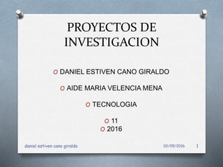 PROYECTOS DE
INVESTIGACION
O DANIEL ESTIVEN CANO GIRALDO
O AIDE MARIA VELENCIA MENA
O TECNOLOGIA
O 11
O 2016
02/05/2016daniel estiven cano giraldo 1
 