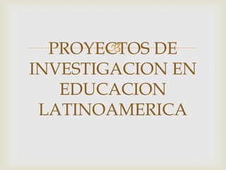 PROYECTOS DE INVESTIGACION EN EDUCACIONLATINOAMERICA 