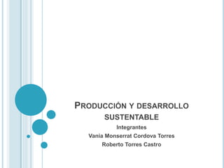 PRODUCCIÓN Y DESARROLLO
SUSTENTABLE
Integrantes
Vania Monserrat Cordova Torres
Roberto Torres Castro
 