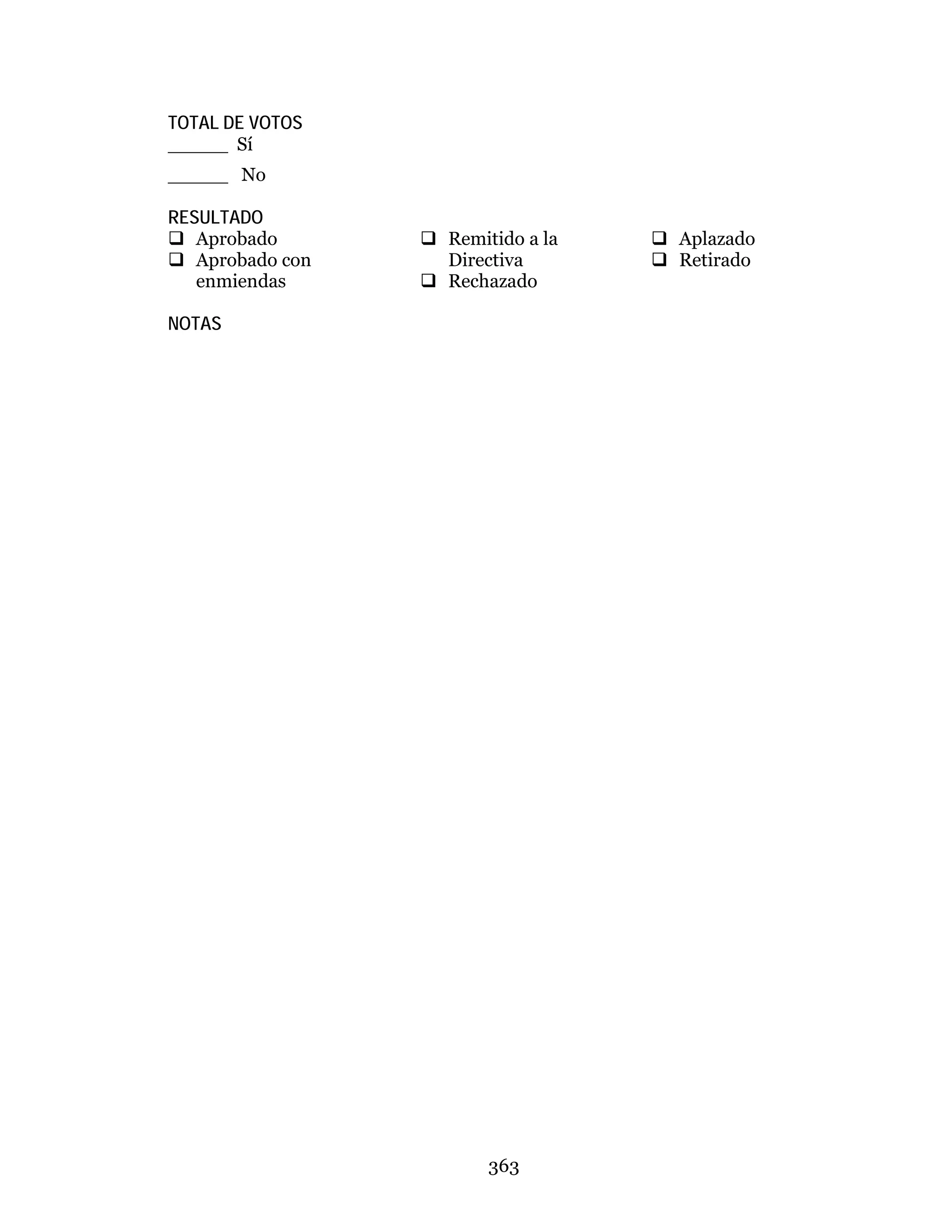 363
TOTAL DE VOTOS
_____ Sí
_____ No
RESULTADO
 Aprobado
 Aprobado con
enmiendas
 Remitido a la
Directiva
 Rechazado
 Aplazado
 Retirado
NOTAS
 