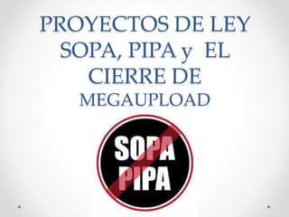 PROYECTOS DE LEY 
SOPA, PIPA y EL 
CIERRE DE 
MEGAUPLOAD 
 