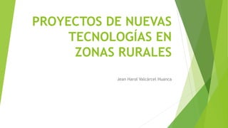 PROYECTOS DE NUEVAS
TECNOLOGÍAS EN
ZONAS RURALES
Jean Harol Valcárcel Huanca
 