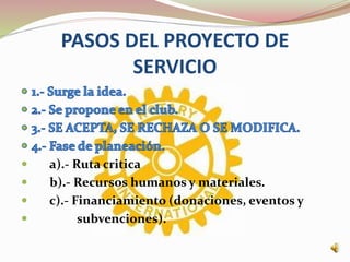 PASOS DEL PROYECTO DE
SERVICIO
 a).- Ruta critica
 b).- Recursos humanos y materiales.
 c).- Financiamiento (donaciones, eventos y
 subvenciones).
 