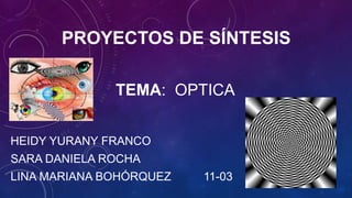 PROYECTOS DE SÍNTESIS
HEIDY YURANY FRANCO
SARA DANIELA ROCHA
LINA MARIANA BOHÓRQUEZ 11-03
TEMA: OPTICA
 