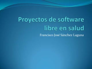 Proyectos de software libre en salud Francisco José Sánchez Laguna 