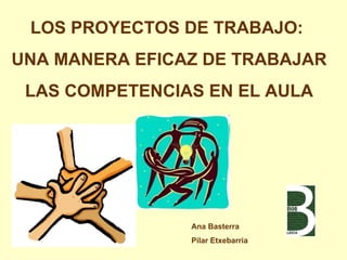 LOS PROYECTOS DE TRABAJO:  UNA MANERA EFICAZ DE TRABAJAR  LAS COMPETENCIAS EN EL AULA Ana Basterra  Pilar Etxebarria 
