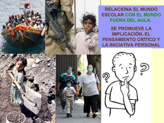 RELACIONA EL MUNDO ESCOLAR  CON EL MUNDO FUERA DEL AULA.  SE PROMUEVE LA IMPLICACIÓN, EL PENSAMIENTO CRÍTICO Y LA INICIATIVA PERSONAL 