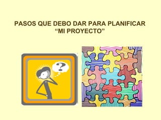 PASOS QUE DEBO DAR PARA PLANIFICAR “MI PROYECTO” 