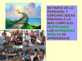 SE PARTE DE LO PERSONAL Y CERCANO (IDEAS PREVIAS) A LO MÁS COMPLEJO,  RESPETANDO  LOS  DIFERENTES NIVELES  DE APRENDIZAJE 