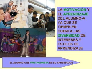LA  MOTIVACIÓN  Y EL  APRENDIZAJE  DEL ALUMNO-A YA QUE SE TIENEN EN CUENTA LAS  DIVERSIDAD  DE INTERESES Y ESTILOS DE APRENDIZAJE EL ALUMNO-A ES  PROTAGONISTA  DE SU APRENDIZAJE 