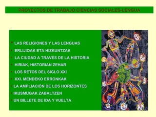 PROYECTOS DE TRABAJO CIENCIAS SOCIALES-LENGUA LAS RELIGIONES Y LAS LENGUAS ERLIJIOAK ETA HIZKUNTZAK LA CIUDAD A TRAVÉS DE LA HISTORIA HIRIAK, HISTORIAN  ZEHAR LOS RETOS DEL SIGLO XXI XXI. MENDEKO ERRONKAK LA AMPLIACIÓN DE LOS HORIZONTES IKUSMUGAK ZABALTZEN UN BILLETE DE IDA Y VUELTA 