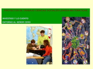 PROYECTOS DE TRABAJO CIENCIAS SOCIALES-LENGUA-MATEMÁTICAS INVESTIGO Y LO CUENTO ENTORNO AL SEÑOR CERO 