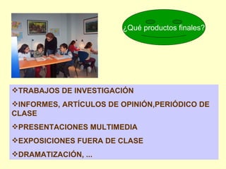 ¿Qué productos finales? TRABAJOS DE INVESTIGACIÓN INFORMES, ARTÍCULOS DE OPINIÓN,PERIÓDICO DE  CLASE PRESENTACIONES MULTIMEDIA EXPOSICIONES FUERA DE CLASE DRAMATIZACIÓN, ... 