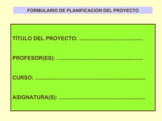 FORMULARIO DE PLANIFICACION DEL PROYECTO TÍTULO DEL PROYECTO: .......................................... PROFESOR(ES): ......................................................... CURSO: ......................................................................... ASIGNATURA(S): ......................................................... 
