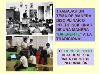 TRABAJAR UN TEMA DE MANERA DISCIPLINAR O INTERDISCIPLINAR DE UNA MANERA  “DIFERENTE”  A LA TRADICIONAL EL  LIBRO DE TEXTO  DEJA DE SER LA ÚNICA FUENTE DE INFORMACIÓN 