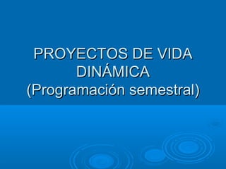 PROYECTOS DE VIDA
DINÁMICA
(Programación semestral)

 