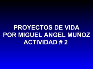 PROYECTOS DE VIDA POR MIGUEL ANGEL MUÑOZ ACTIVIDAD # 2  
