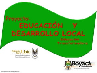 Proyecto:

EDUCACIÓN
Y
DESARROLLO LOCAL

Educación
Transformadora

Mgs. Carlos Julio Rodríguez Buitrago 2014

 