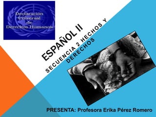 español ii Secuencia 2 hechos y derechos PRESENTA: Profesora Erika Pérez Romero  