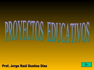 PROYECTOS  EDUCATIVOS Prof. Jorge Raúl Dueñas Díaz 