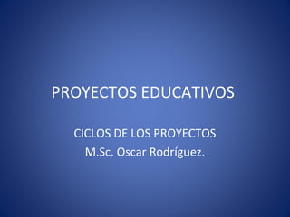 PROYECTOS EDUCATIVOS

  CICLOS DE LOS PROYECTOS
    M.Sc. Oscar Rodríguez.
 